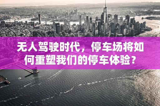 无人驾驶时代，停车场将如何重塑我们的停车体验？