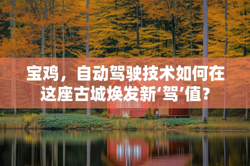 宝鸡，自动驾驶技术如何在这座古城焕发新‘驾’值？