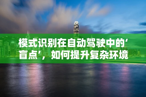 模式识别在自动驾驶中的‘盲点’，如何提升复杂环境下的精准度？