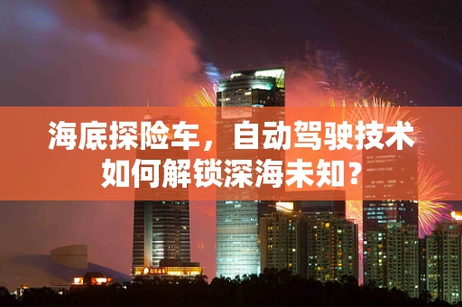 海底探险车，自动驾驶技术如何解锁深海未知？