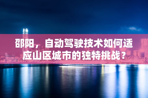邵阳，自动驾驶技术如何适应山区城市的独特挑战？