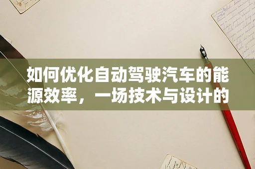 如何优化自动驾驶汽车的能源效率，一场技术与设计的双重挑战？