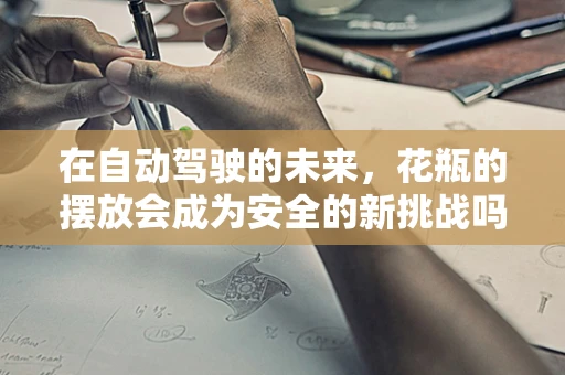 在自动驾驶的未来，花瓶的摆放会成为安全的新挑战吗？