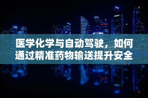 医学化学与自动驾驶，如何通过精准药物输送提升安全？