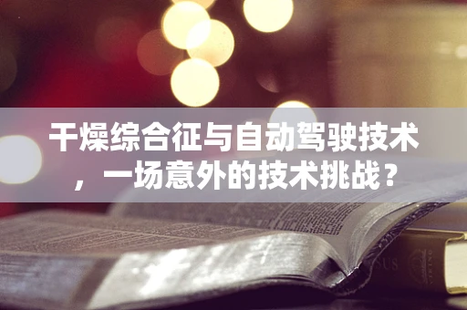 干燥综合征与自动驾驶技术，一场意外的技术挑战？