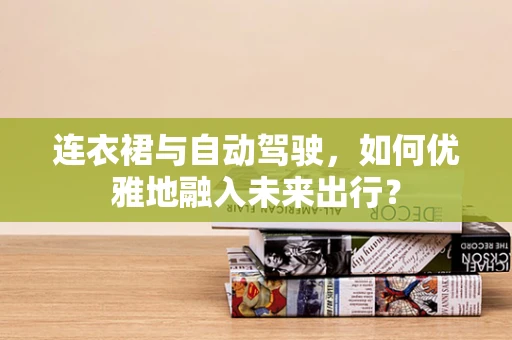 连衣裙与自动驾驶，如何优雅地融入未来出行？