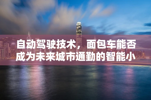 自动驾驶技术，面包车能否成为未来城市通勤的智能小精灵？