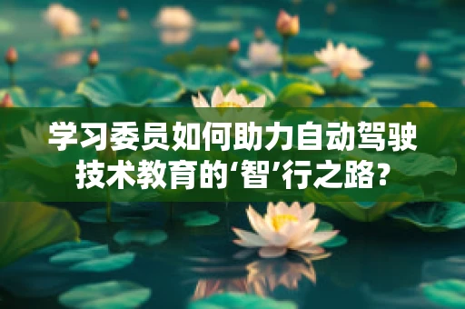 学习委员如何助力自动驾驶技术教育的‘智’行之路？