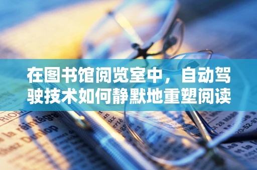 在图书馆阅览室中，自动驾驶技术如何静默地重塑阅读体验？