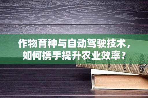 作物育种与自动驾驶技术，如何携手提升农业效率？