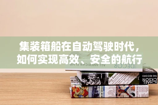 集装箱船在自动驾驶时代，如何实现高效、安全的航行？