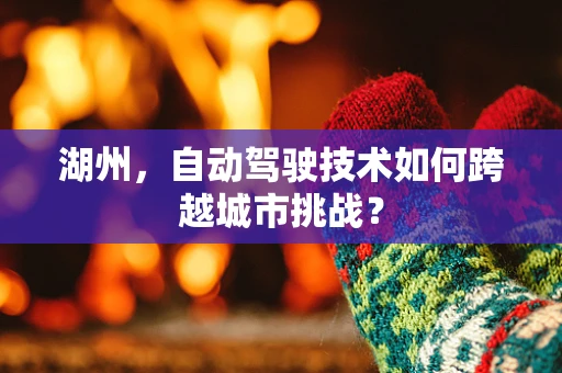 湖州，自动驾驶技术如何跨越城市挑战？