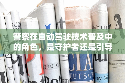 警察在自动驾驶技术普及中的角色，是守护者还是引导者？
