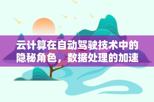 云计算在自动驾驶技术中的隐秘角色，数据处理的加速器还是安全的新防线？