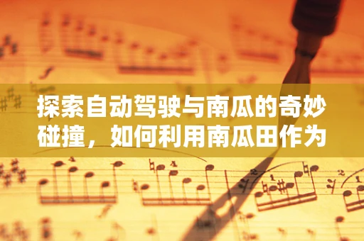 探索自动驾驶与南瓜的奇妙碰撞，如何利用南瓜田作为自动驾驶测试的天然实验室？