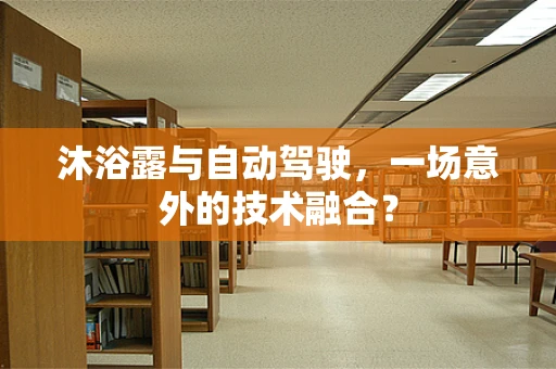 沐浴露与自动驾驶，一场意外的技术融合？