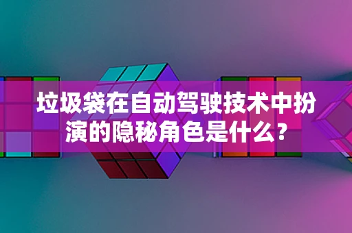 垃圾袋在自动驾驶技术中扮演的隐秘角色是什么？