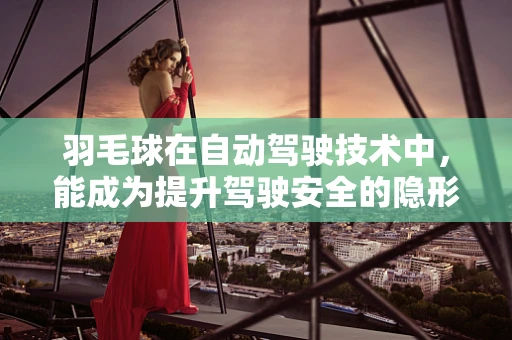 羽毛球在自动驾驶技术中，能成为提升驾驶安全的隐形拍档吗？
