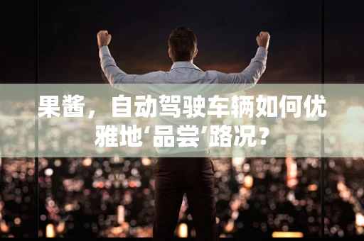 果酱，自动驾驶车辆如何优雅地‘品尝’路况？