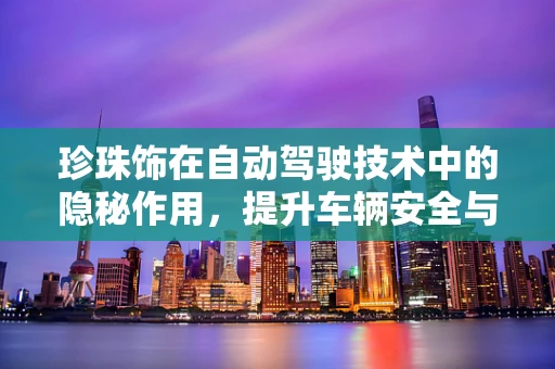 珍珠饰在自动驾驶技术中的隐秘作用，提升车辆安全与美学的双赢策略？
