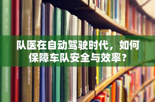 队医在自动驾驶时代，如何保障车队安全与效率？