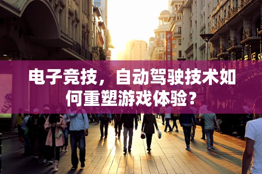 电子竞技，自动驾驶技术如何重塑游戏体验？