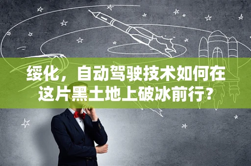 绥化，自动驾驶技术如何在这片黑土地上破冰前行？