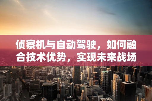 侦察机与自动驾驶，如何融合技术优势，实现未来战场智能侦察？