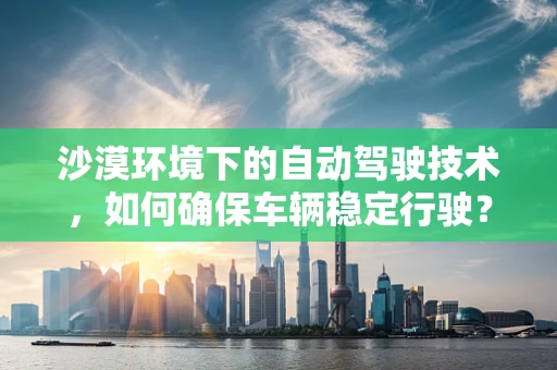 沙漠环境下的自动驾驶技术，如何确保车辆稳定行驶？