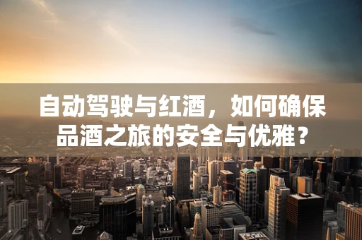 自动驾驶与红酒，如何确保品酒之旅的安全与优雅？