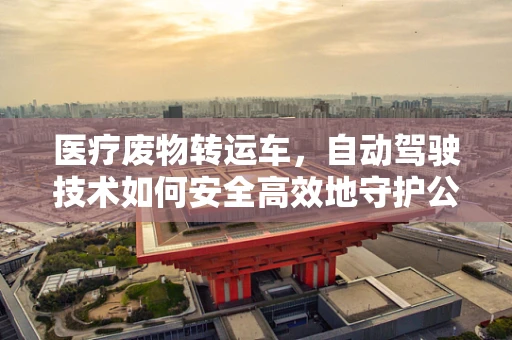 医疗废物转运车，自动驾驶技术如何安全高效地守护公共卫生？