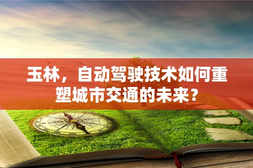 玉林，自动驾驶技术如何重塑城市交通的未来？