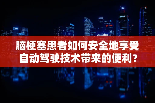 脑梗塞患者如何安全地享受自动驾驶技术带来的便利？