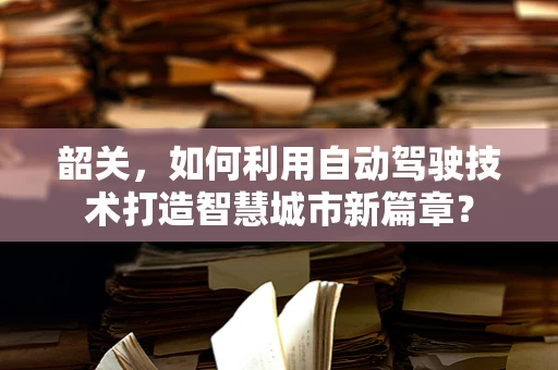 韶关，如何利用自动驾驶技术打造智慧城市新篇章？