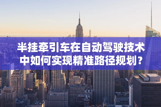 半挂牵引车在自动驾驶技术中如何实现精准路径规划？