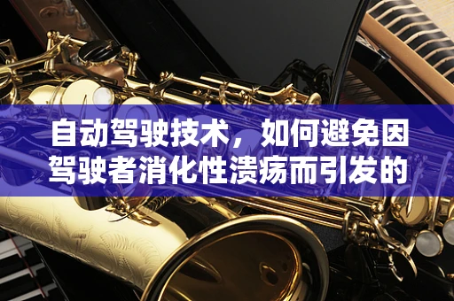 自动驾驶技术，如何避免因驾驶者消化性溃疡而引发的安全隐患？