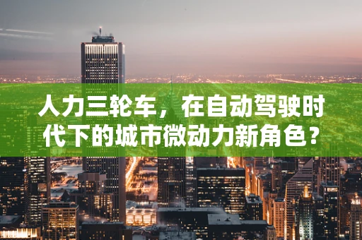 人力三轮车，在自动驾驶时代下的城市微动力新角色？
