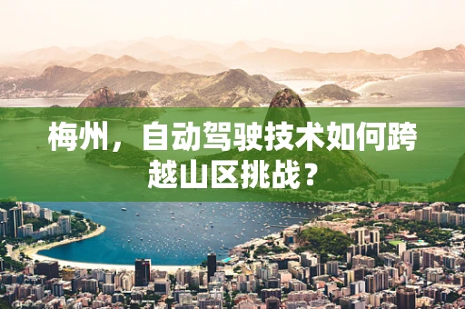 梅州，自动驾驶技术如何跨越山区挑战？