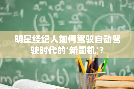 明星经纪人如何驾驭自动驾驶时代的‘新司机’？