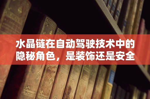 水晶链在自动驾驶技术中的隐秘角色，是装饰还是安全守护者？