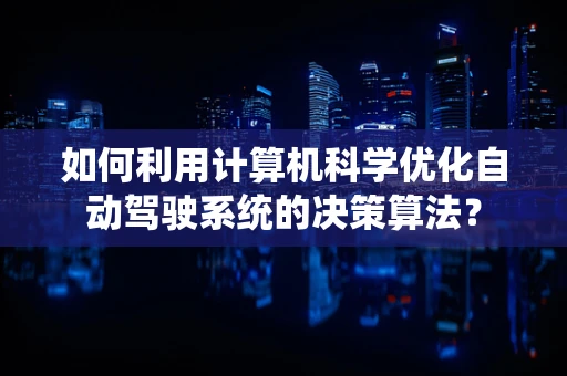 如何利用计算机科学优化自动驾驶系统的决策算法？