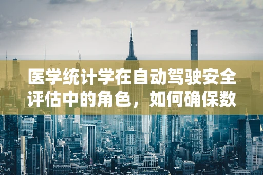 医学统计学在自动驾驶安全评估中的角色，如何确保数据驱动的决策精准无误？