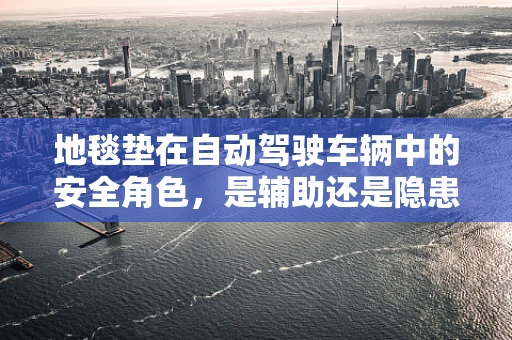 地毯垫在自动驾驶车辆中的安全角色，是辅助还是隐患？
