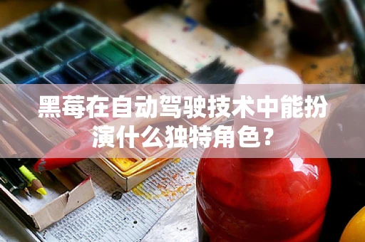 黑莓在自动驾驶技术中能扮演什么独特角色？
