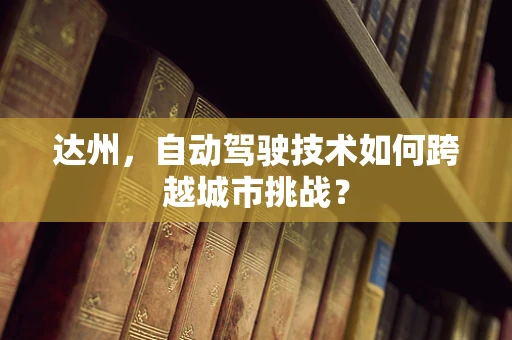 达州，自动驾驶技术如何跨越城市挑战？