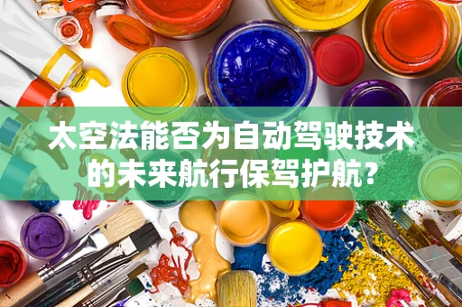 太空法能否为自动驾驶技术的未来航行保驾护航？