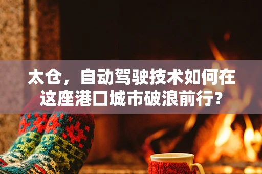 太仓，自动驾驶技术如何在这座港口城市破浪前行？