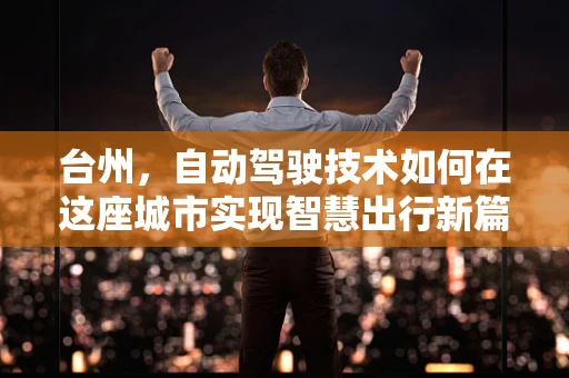 台州，自动驾驶技术如何在这座城市实现智慧出行新篇章？