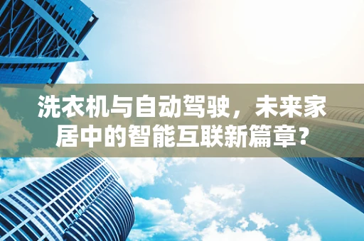 洗衣机与自动驾驶，未来家居中的智能互联新篇章？