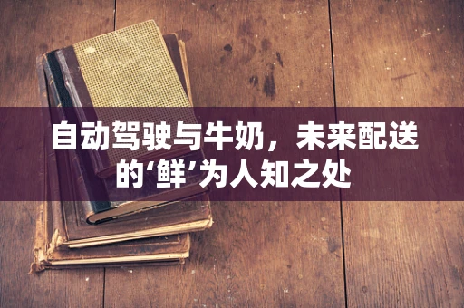自动驾驶与牛奶，未来配送的‘鲜’为人知之处